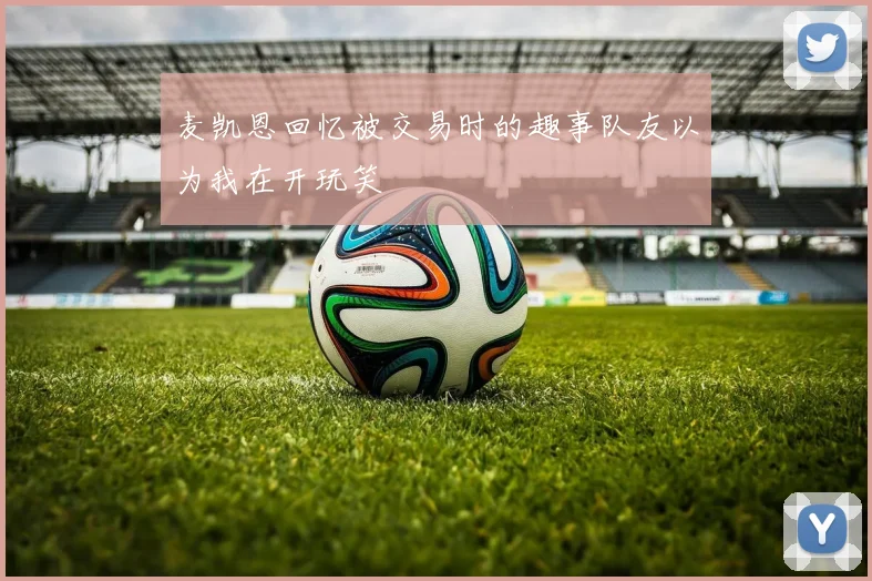麦凯恩回忆被交易时的趣事队友以为我在开玩笑