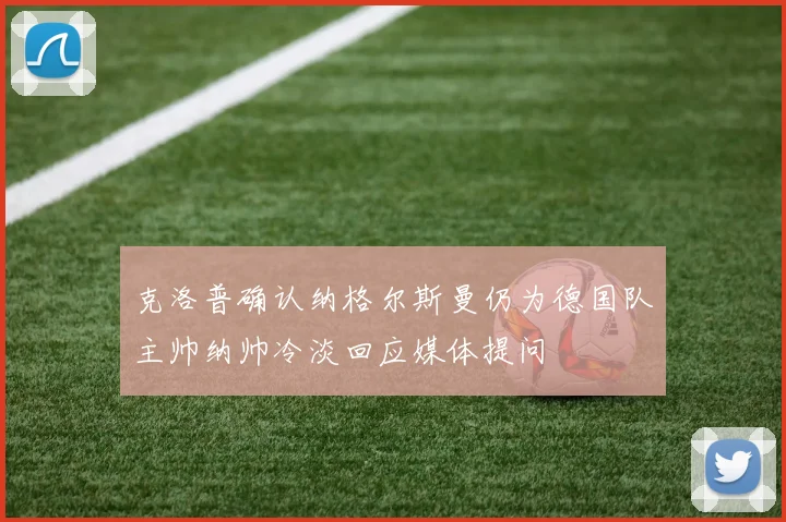 克洛普确认纳格尔斯曼仍为德国队主帅纳帅冷淡回应媒体提问