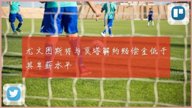 尤文图斯将与莫塔解约赔偿金低于其年薪水平