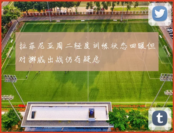 拉菲尼亚周二轻度训练状态回暖但对挪威出战仍存疑虑