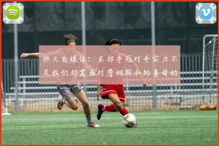 热火自媒体：东部夺冠对手实力不足我们却需面对詹姆斯和约基奇的挑战