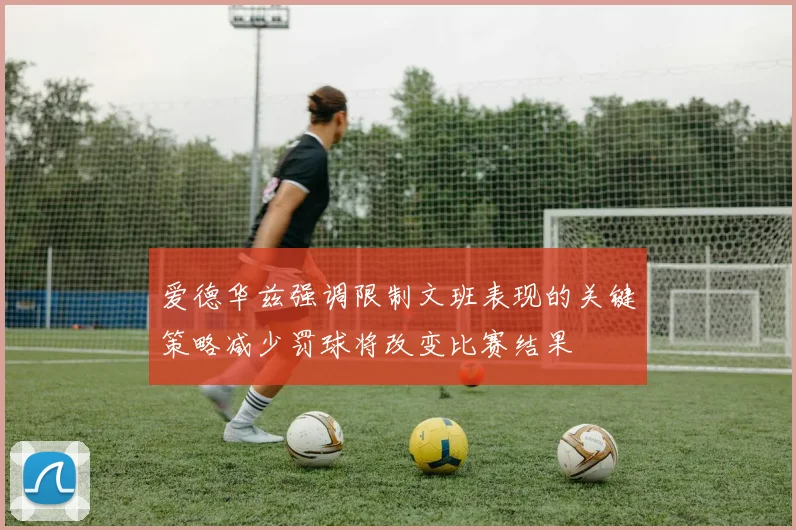 爱德华兹强调限制文班表现的关键策略减少罚球将改变比赛结果