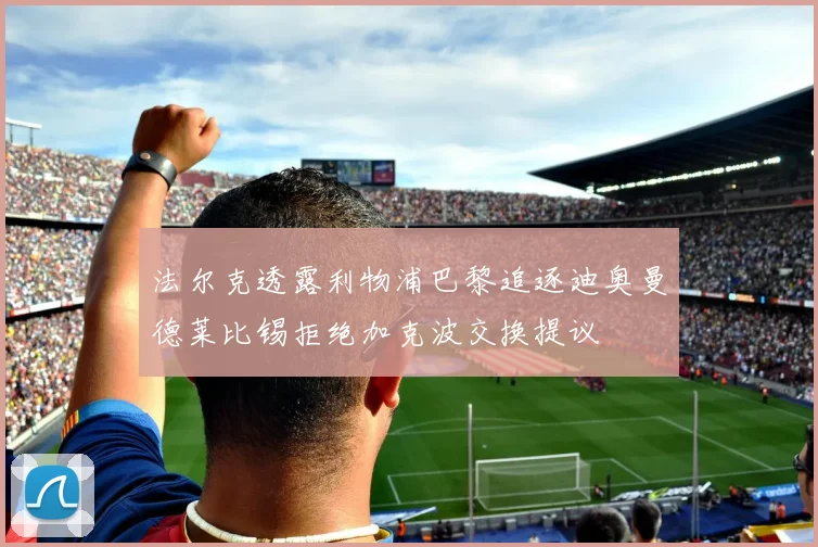 法尔克透露利物浦巴黎追逐迪奥曼德莱比锡拒绝加克波交换提议