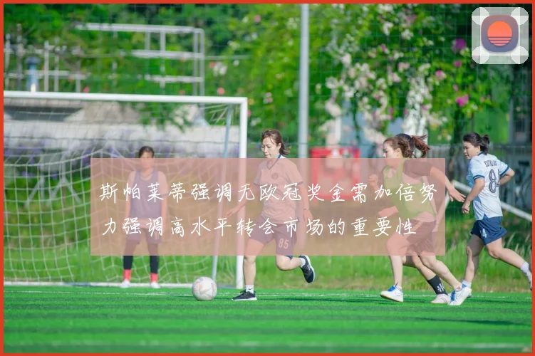 斯帕莱蒂强调无欧冠奖金需加倍努力强调高水平转会市场的重要性
