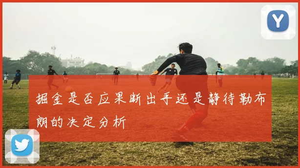 掘金是否应果断出手还是静待勒布朗的决定分析