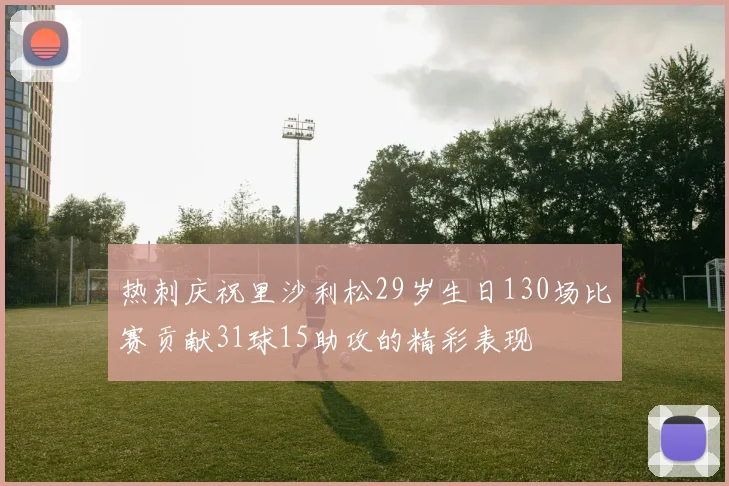 热刺庆祝里沙利松29岁生日130场比赛贡献31球15助攻的精彩表现
