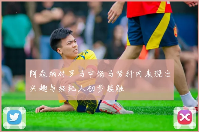阿森纳对罗马中场马努科内表现出兴趣与经纪人初步接触