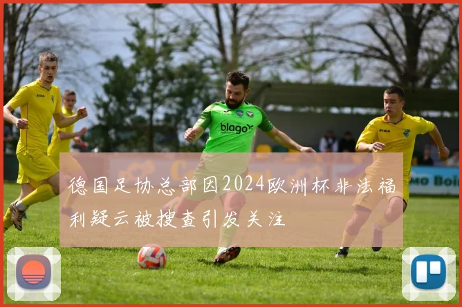 德国足协总部因2024欧洲杯非法福利疑云被搜查引发关注