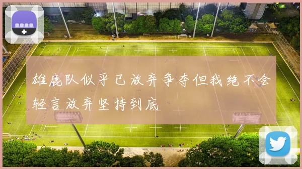 雄鹿队似乎已放弃争夺但我绝不会轻言放弃坚持到底