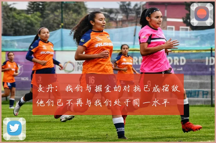 麦丹：我们与掘金的对抗已成宿敌他们已不再与我们处于同一水平