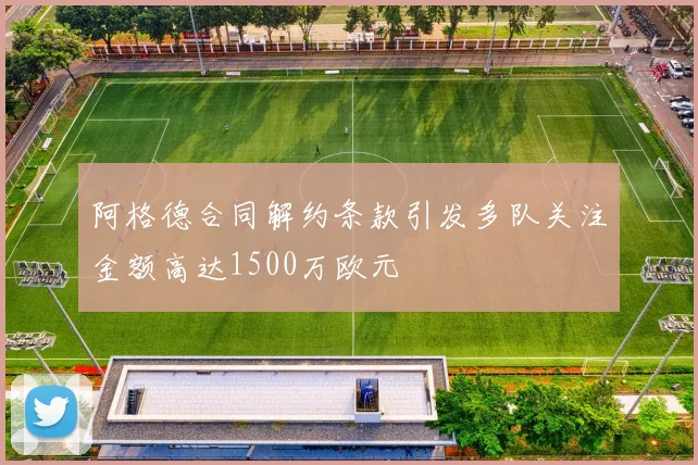 阿格德合同解约条款引发多队关注金额高达1500万欧元