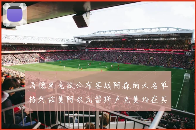 马德里竞技公布客战阿森纳大名单格列兹曼阿尔瓦雷斯卢克曼均在其中