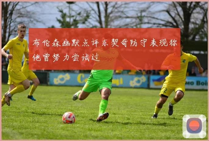 布伦森幽默点评东契奇防守表现称他曾努力尝试过