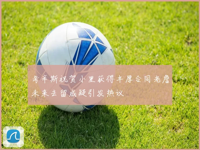 考辛斯祝贺小里获得丰厚合同老詹未来去留成疑引发热议