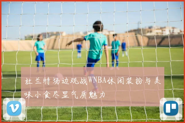 杜兰特场边观战WNBA休闲装扮与美味小食尽显气质魅力