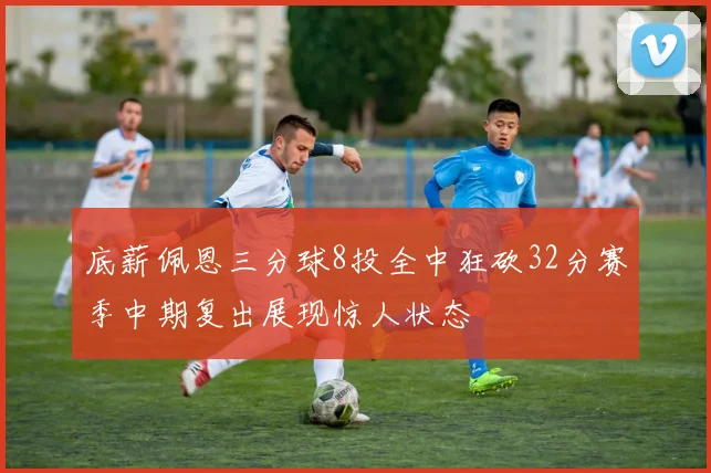 底薪佩恩三分球8投全中狂砍32分赛季中期复出展现惊人状态