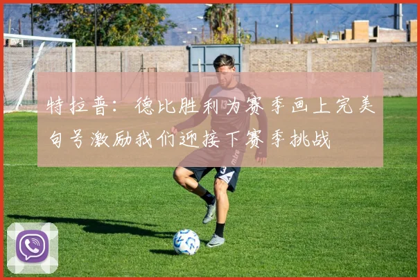 特拉普：德比胜利为赛季画上完美句号激励我们迎接下赛季挑战