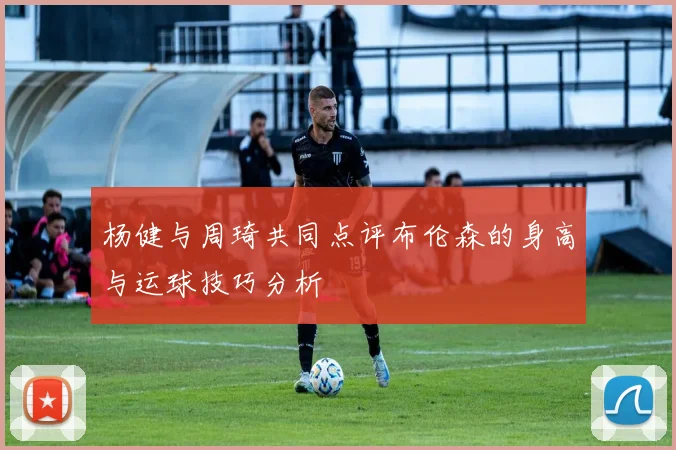 杨健与周琦共同点评布伦森的身高与运球技巧分析