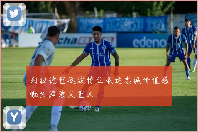 利拉德重返波特兰表达忠诚价值感慨生涯意义重大