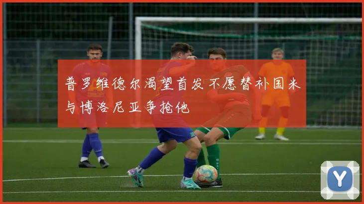 普罗维德尔渴望首发不愿替补国米与博洛尼亚争抢他