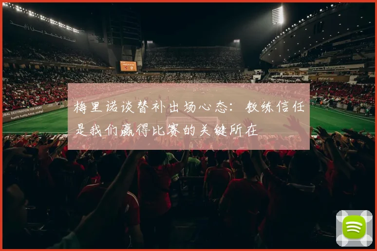 梅里诺谈替补出场心态：教练信任是我们赢得比赛的关键所在