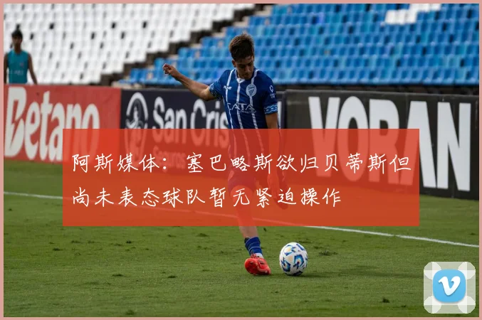 阿斯媒体：塞巴略斯欲归贝蒂斯但尚未表态球队暂无紧迫操作