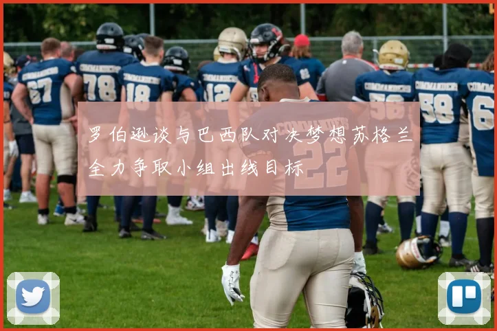 罗伯逊谈与巴西队对决梦想苏格兰全力争取小组出线目标