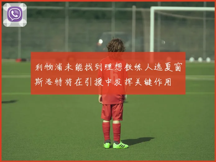利物浦未能找到理想教练人选夏窗斯洛特将在引援中发挥关键作用