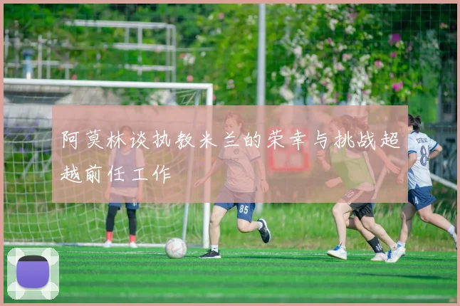 阿莫林谈执教米兰的荣幸与挑战超越前任工作